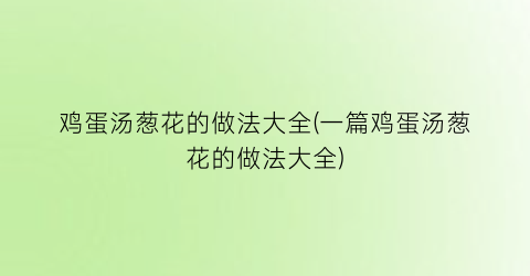 “鸡蛋汤葱花的做法大全(一篇鸡蛋汤葱花的做法大全)