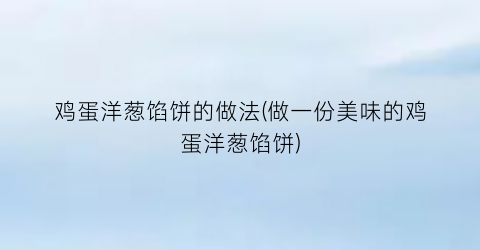 鸡蛋洋葱馅饼的做法(做一份美味的鸡蛋洋葱馅饼)