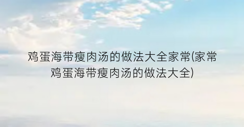鸡蛋海带瘦肉汤的做法大全家常(家常鸡蛋海带瘦肉汤的做法大全)