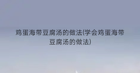 鸡蛋海带豆腐汤的做法(学会鸡蛋海带豆腐汤的做法)