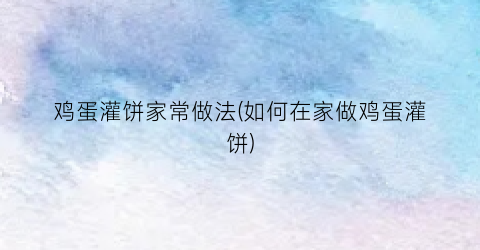 鸡蛋灌饼家常做法(如何在家做鸡蛋灌饼)