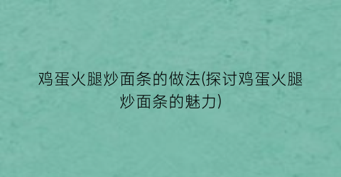 “鸡蛋火腿炒面条的做法(探讨鸡蛋火腿炒面条的魅力)