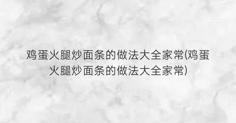 鸡蛋火腿炒面条的做法大全家常(鸡蛋火腿炒面条的做法大全家常)