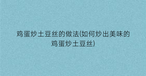 “鸡蛋炒土豆丝的做法(如何炒出美味的鸡蛋炒土豆丝)