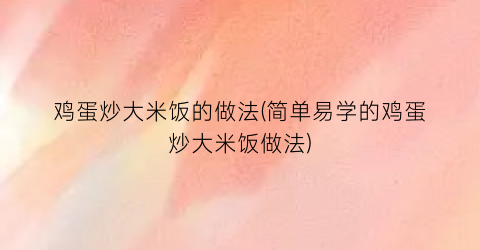 鸡蛋炒大米饭的做法(简单易学的鸡蛋炒大米饭做法)