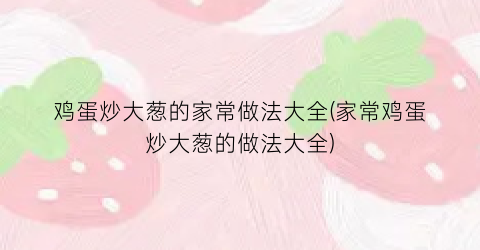 鸡蛋炒大葱的家常做法大全(家常鸡蛋炒大葱的做法大全)