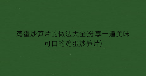 鸡蛋炒笋片的做法大全(分享一道美味可口的鸡蛋炒笋片)