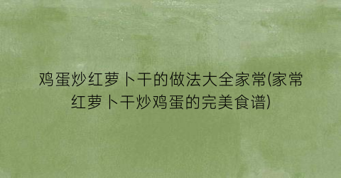 鸡蛋炒红萝卜干的做法大全家常(家常红萝卜干炒鸡蛋的完美食谱)