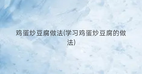 鸡蛋炒豆腐做法(学习鸡蛋炒豆腐的做法)