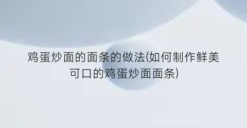 鸡蛋炒面的面条的做法(如何制作鲜美可口的鸡蛋炒面面条)