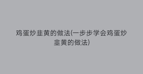 “鸡蛋炒韭黄的做法(一步步学会鸡蛋炒韭黄的做法)