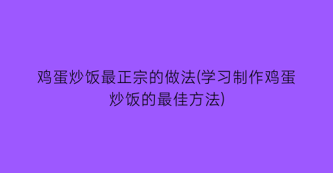 鸡蛋炒饭最正宗的做法(学习制作鸡蛋炒饭的最佳方法)