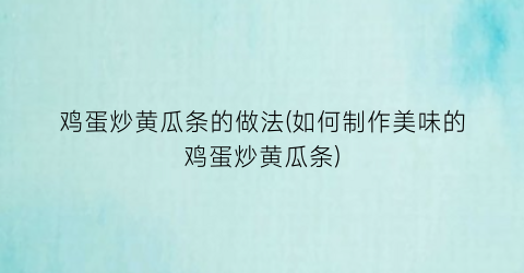 鸡蛋炒黄瓜条的做法(如何制作美味的鸡蛋炒黄瓜条)