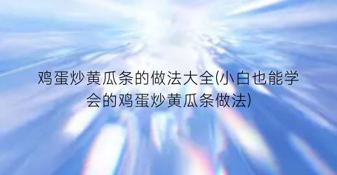 鸡蛋炒黄瓜条的做法大全(小白也能学会的鸡蛋炒黄瓜条做法)