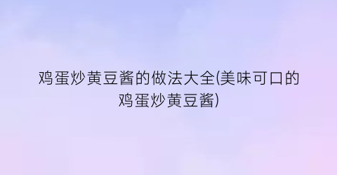 “鸡蛋炒黄豆酱的做法大全(美味可口的鸡蛋炒黄豆酱)