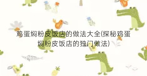鸡蛋焖粉皮饭店的做法大全(探秘鸡蛋焖粉皮饭店的独门做法)