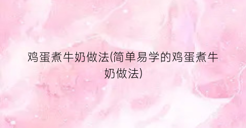 鸡蛋煮牛奶做法(简单易学的鸡蛋煮牛奶做法)