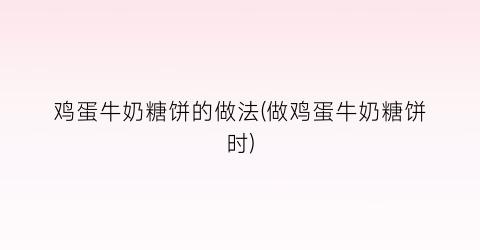 “鸡蛋牛奶糖饼的做法(做鸡蛋牛奶糖饼时)