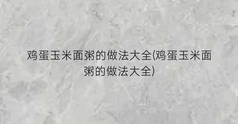 鸡蛋玉米面粥的做法大全(鸡蛋玉米面粥的做法大全)