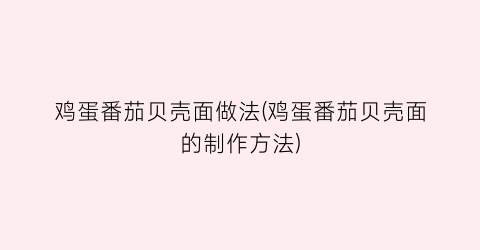 “鸡蛋番茄贝壳面做法(鸡蛋番茄贝壳面的制作方法)