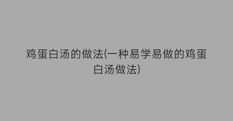鸡蛋白汤的做法(一种易学易做的鸡蛋白汤做法)