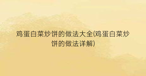 “鸡蛋白菜炒饼的做法大全(鸡蛋白菜炒饼的做法详解)