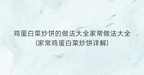 “鸡蛋白菜炒饼的做法大全家常做法大全(家常鸡蛋白菜炒饼详解)