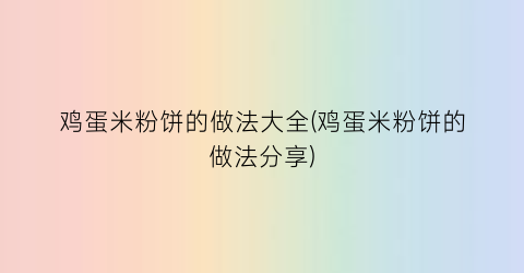 “鸡蛋米粉饼的做法大全(鸡蛋米粉饼的做法分享)