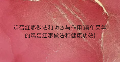 鸡蛋红枣做法和功效与作用(简单易学的鸡蛋红枣做法和健康功效)