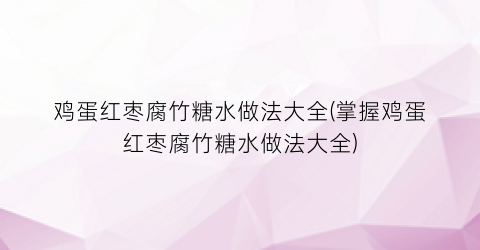 鸡蛋红枣腐竹糖水做法大全(掌握鸡蛋红枣腐竹糖水做法大全)