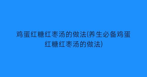 “鸡蛋红糖红枣汤的做法(养生必备鸡蛋红糖红枣汤的做法)