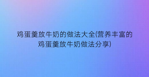 鸡蛋羹放牛奶的做法大全(营养丰富的鸡蛋羹放牛奶做法分享)