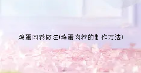 鸡蛋肉卷做法(鸡蛋肉卷的制作方法)