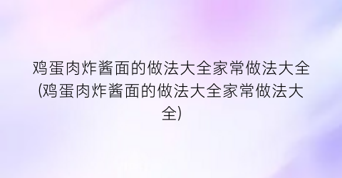 “鸡蛋肉炸酱面的做法大全家常做法大全(鸡蛋肉炸酱面的做法大全家常做法大全)