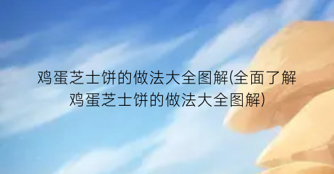 “鸡蛋芝士饼的做法大全图解(全面了解鸡蛋芝士饼的做法大全图解)