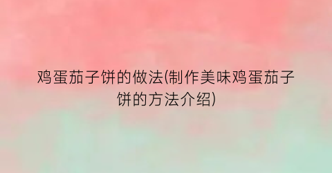 “鸡蛋茄子饼的做法(制作美味鸡蛋茄子饼的方法介绍)