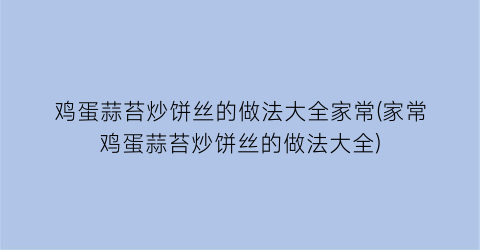 “鸡蛋蒜苔炒饼丝的做法大全家常(家常鸡蛋蒜苔炒饼丝的做法大全)