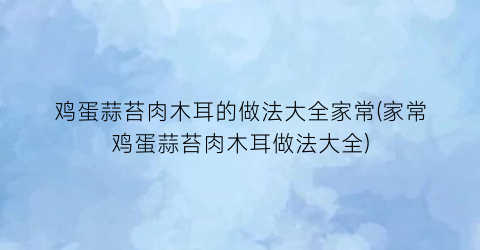 “鸡蛋蒜苔肉木耳的做法大全家常(家常鸡蛋蒜苔肉木耳做法大全)