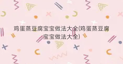 鸡蛋蒸豆腐宝宝做法大全(鸡蛋蒸豆腐宝宝做法大全)