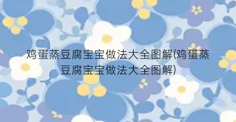 鸡蛋蒸豆腐宝宝做法大全图解(鸡蛋蒸豆腐宝宝做法大全图解)