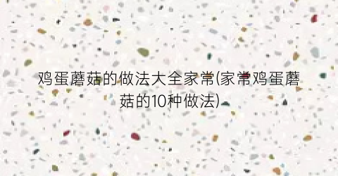 鸡蛋蘑菇的做法大全家常(家常鸡蛋蘑菇的10种做法)