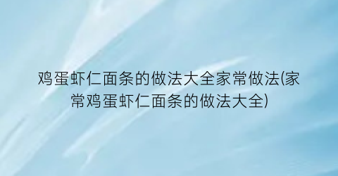 “鸡蛋虾仁面条的做法大全家常做法(家常鸡蛋虾仁面条的做法大全)