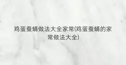 鸡蛋蚕蛹做法大全家常(鸡蛋蚕蛹的家常做法大全)