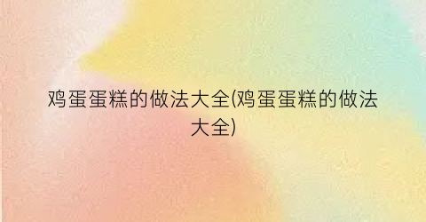 “鸡蛋蛋糕的做法大全(鸡蛋蛋糕的做法大全)