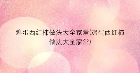 鸡蛋西红柿做法大全家常(鸡蛋西红柿做法大全家常)