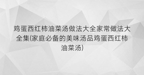鸡蛋西红柿油菜汤做法大全家常做法大全集(家庭必备的美味汤品鸡蛋西红柿油菜汤)