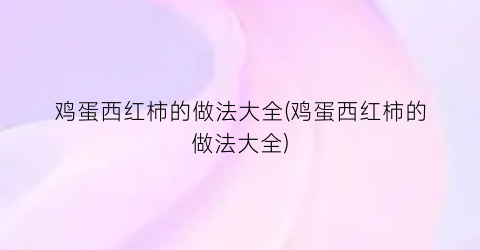 鸡蛋西红柿的做法大全(鸡蛋西红柿的做法大全)