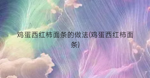 鸡蛋西红柿面条的做法(鸡蛋西红柿面条)