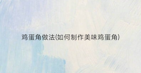 鸡蛋角做法(如何制作美味鸡蛋角)