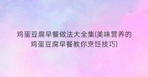 “鸡蛋豆腐早餐做法大全集(美味营养的鸡蛋豆腐早餐教你烹饪技巧)